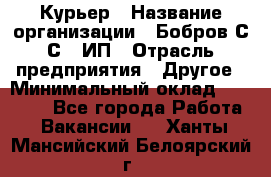 Курьер › Название организации ­ Бобров С.С., ИП › Отрасль предприятия ­ Другое › Минимальный оклад ­ 15 000 - Все города Работа » Вакансии   . Ханты-Мансийский,Белоярский г.